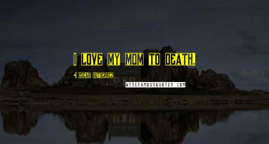 Oscar Gutierrez Quotes: I love my mom to death.