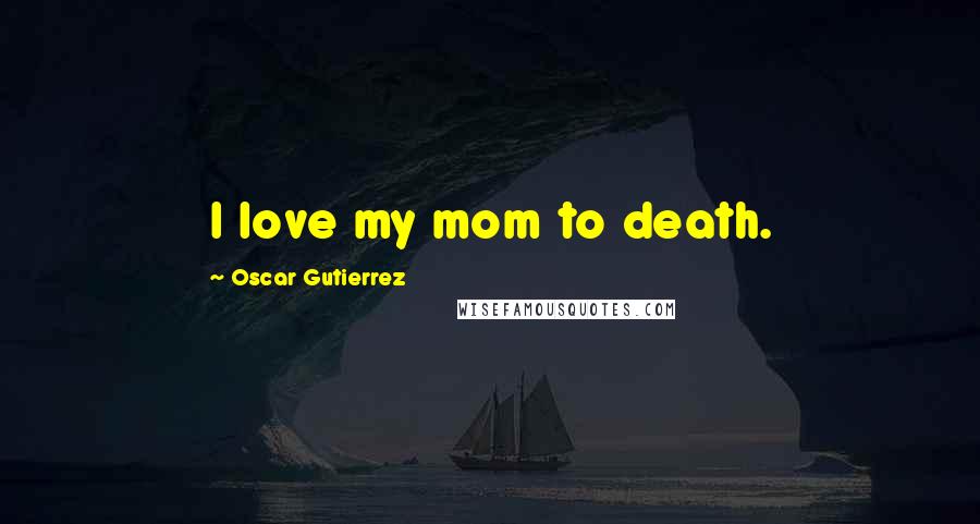 Oscar Gutierrez Quotes: I love my mom to death.