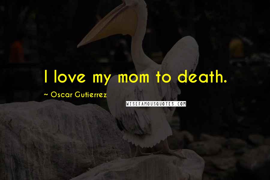 Oscar Gutierrez Quotes: I love my mom to death.