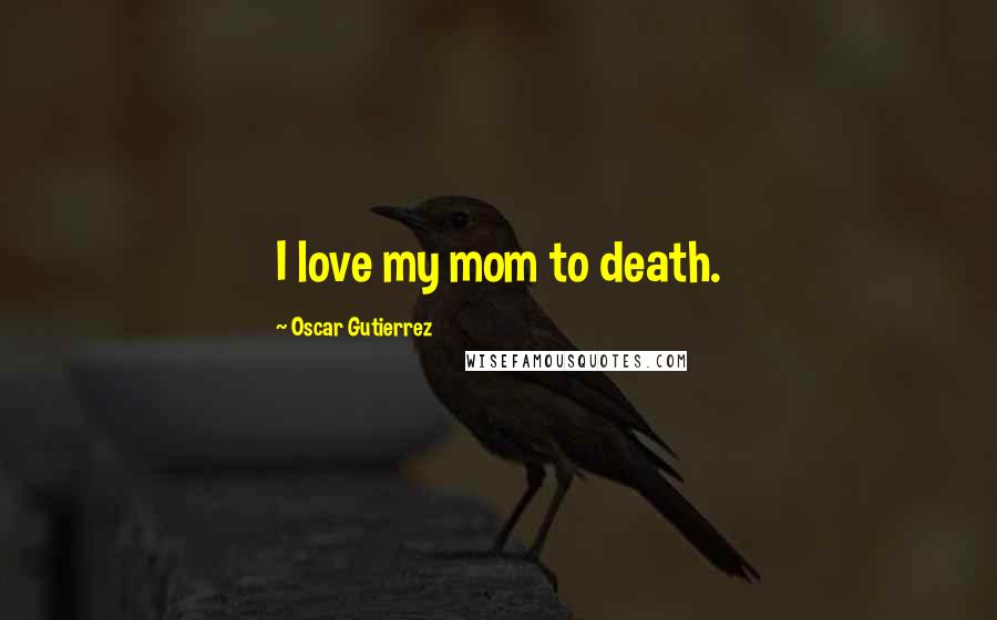 Oscar Gutierrez Quotes: I love my mom to death.