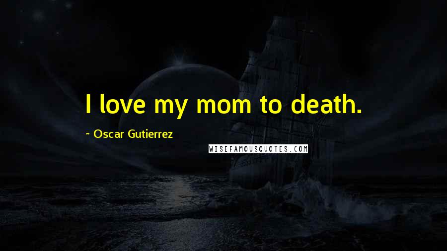 Oscar Gutierrez Quotes: I love my mom to death.