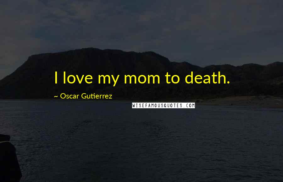 Oscar Gutierrez Quotes: I love my mom to death.