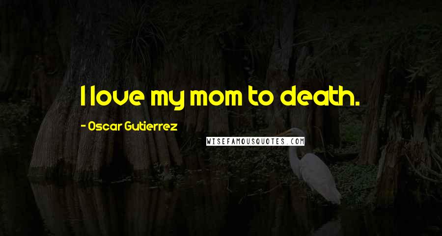 Oscar Gutierrez Quotes: I love my mom to death.