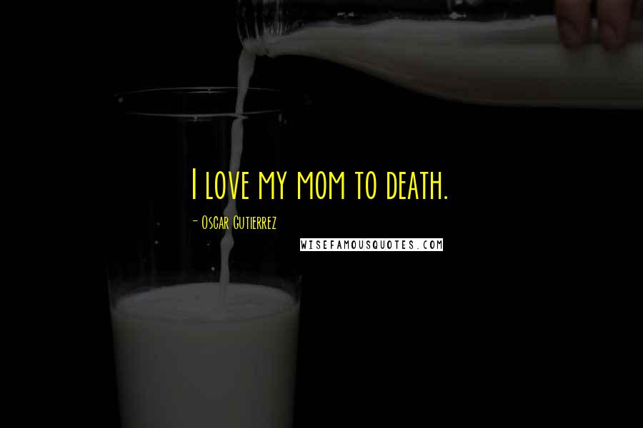 Oscar Gutierrez Quotes: I love my mom to death.