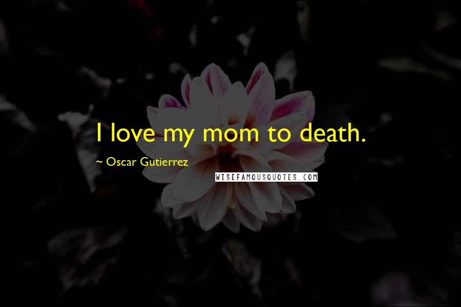 Oscar Gutierrez Quotes: I love my mom to death.