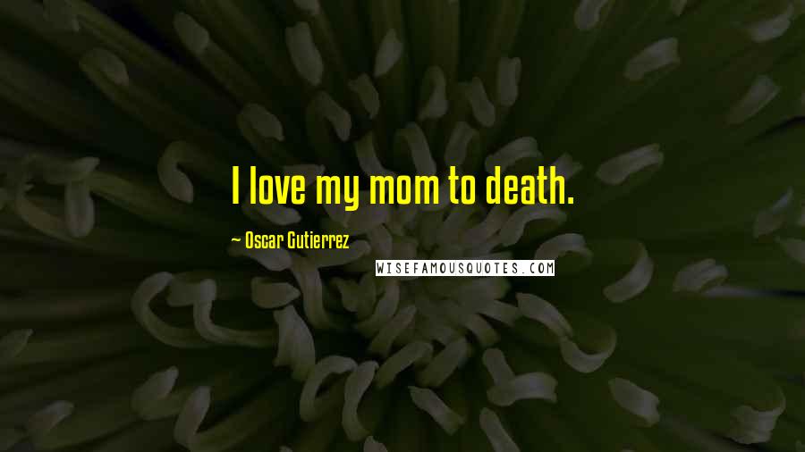 Oscar Gutierrez Quotes: I love my mom to death.