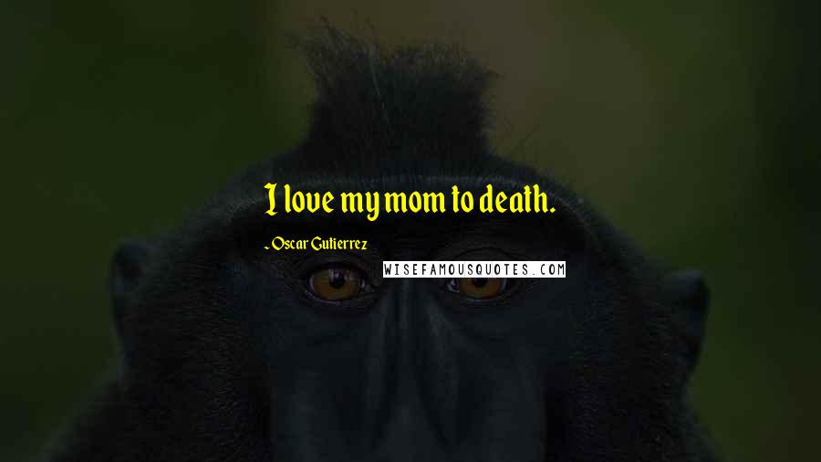 Oscar Gutierrez Quotes: I love my mom to death.