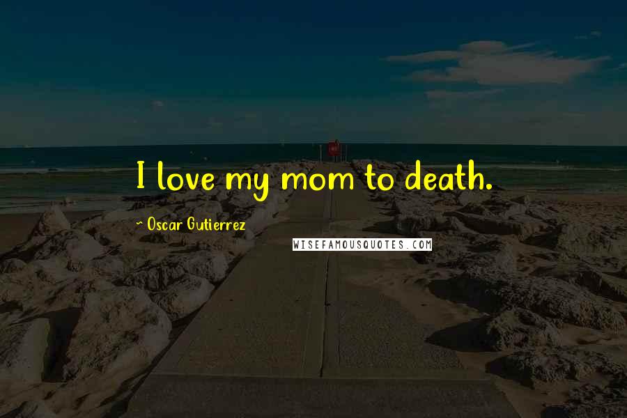 Oscar Gutierrez Quotes: I love my mom to death.