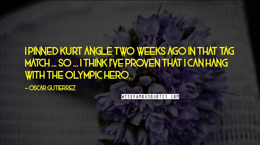 Oscar Gutierrez Quotes: I pinned Kurt Angle two weeks ago in that tag match ... so ... I think I've proven that I can hang with the Olympic Hero.