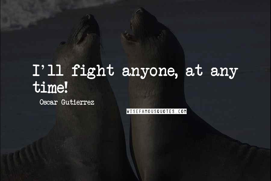 Oscar Gutierrez Quotes: I'll fight anyone, at any time!