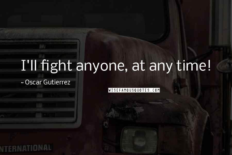 Oscar Gutierrez Quotes: I'll fight anyone, at any time!