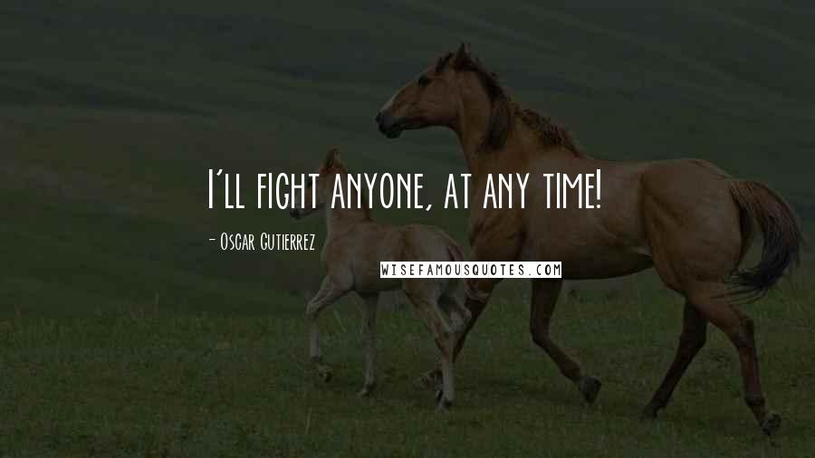 Oscar Gutierrez Quotes: I'll fight anyone, at any time!