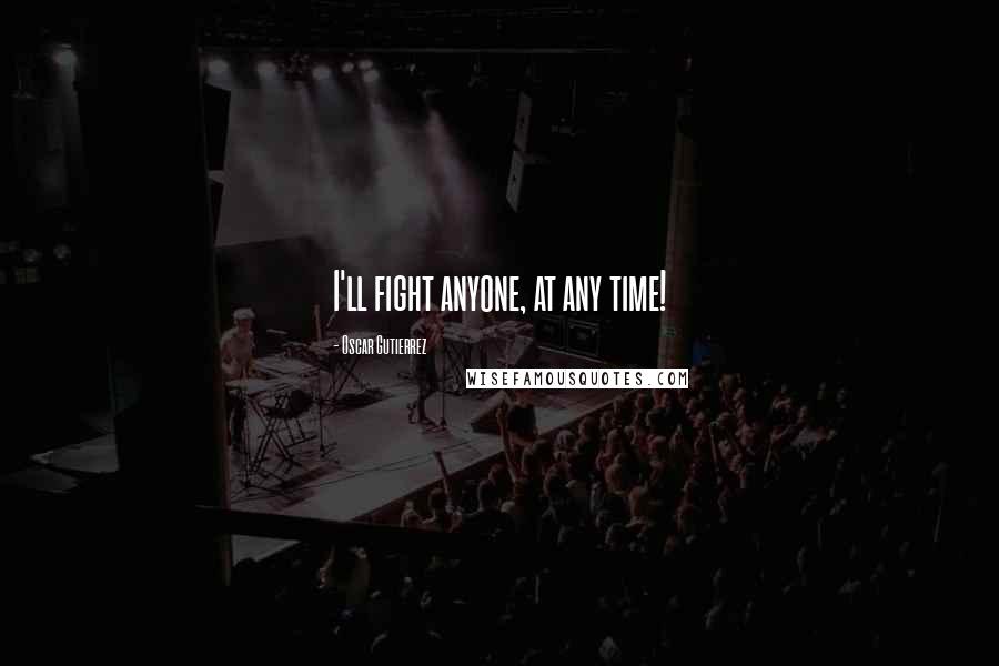 Oscar Gutierrez Quotes: I'll fight anyone, at any time!