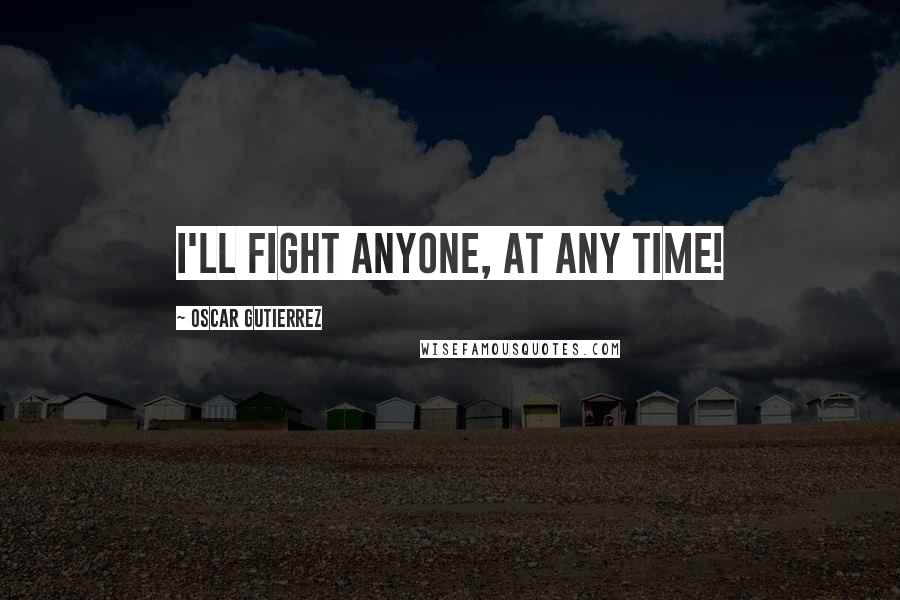 Oscar Gutierrez Quotes: I'll fight anyone, at any time!