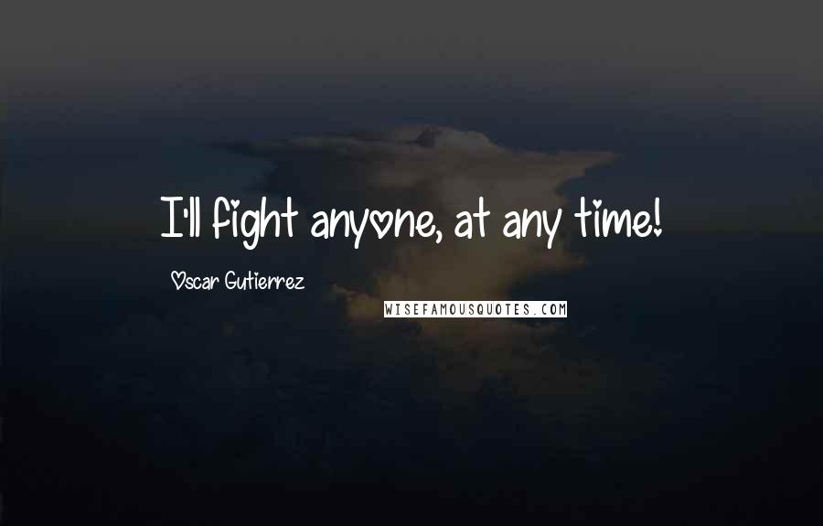 Oscar Gutierrez Quotes: I'll fight anyone, at any time!