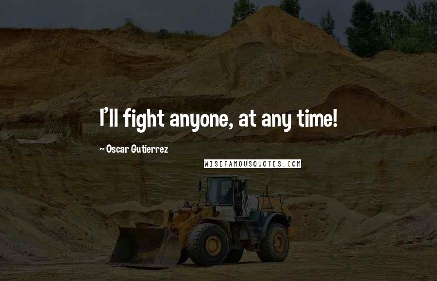 Oscar Gutierrez Quotes: I'll fight anyone, at any time!