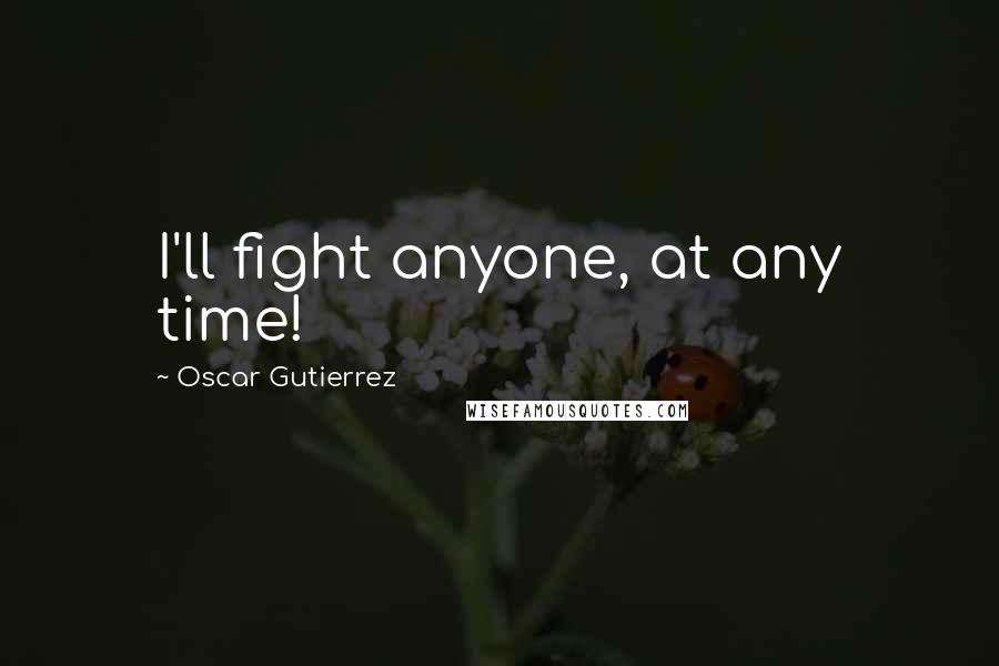 Oscar Gutierrez Quotes: I'll fight anyone, at any time!