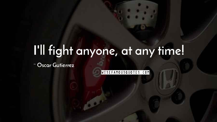 Oscar Gutierrez Quotes: I'll fight anyone, at any time!