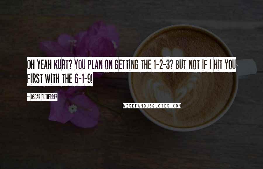 Oscar Gutierrez Quotes: Oh yeah Kurt? You plan on getting the 1-2-3? But not if I hit you first with the 6-1-9!