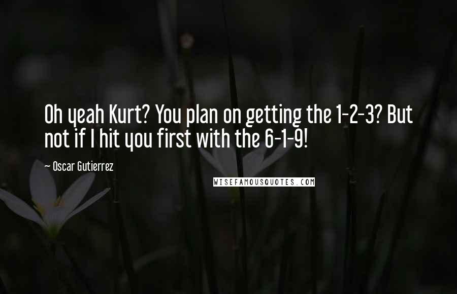 Oscar Gutierrez Quotes: Oh yeah Kurt? You plan on getting the 1-2-3? But not if I hit you first with the 6-1-9!