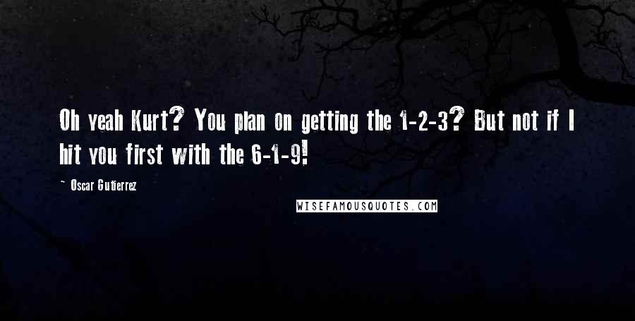 Oscar Gutierrez Quotes: Oh yeah Kurt? You plan on getting the 1-2-3? But not if I hit you first with the 6-1-9!