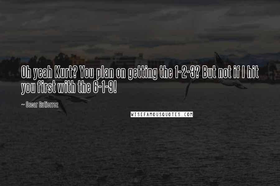 Oscar Gutierrez Quotes: Oh yeah Kurt? You plan on getting the 1-2-3? But not if I hit you first with the 6-1-9!
