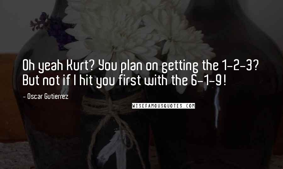 Oscar Gutierrez Quotes: Oh yeah Kurt? You plan on getting the 1-2-3? But not if I hit you first with the 6-1-9!