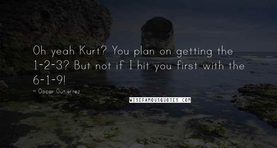 Oscar Gutierrez Quotes: Oh yeah Kurt? You plan on getting the 1-2-3? But not if I hit you first with the 6-1-9!