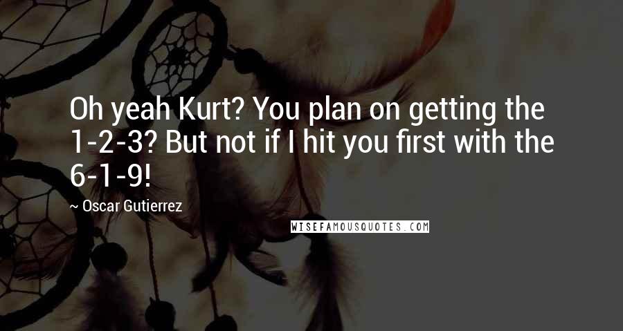 Oscar Gutierrez Quotes: Oh yeah Kurt? You plan on getting the 1-2-3? But not if I hit you first with the 6-1-9!