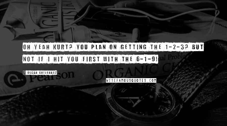 Oscar Gutierrez Quotes: Oh yeah Kurt? You plan on getting the 1-2-3? But not if I hit you first with the 6-1-9!