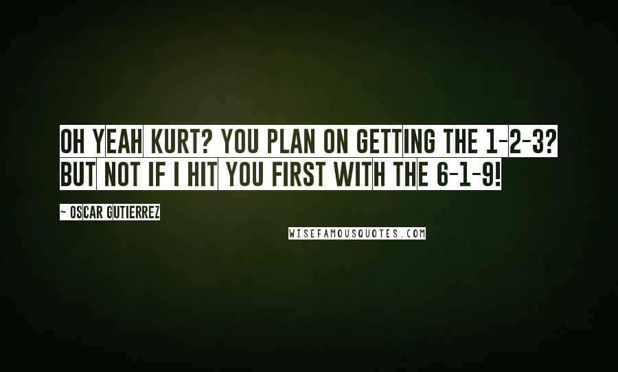Oscar Gutierrez Quotes: Oh yeah Kurt? You plan on getting the 1-2-3? But not if I hit you first with the 6-1-9!