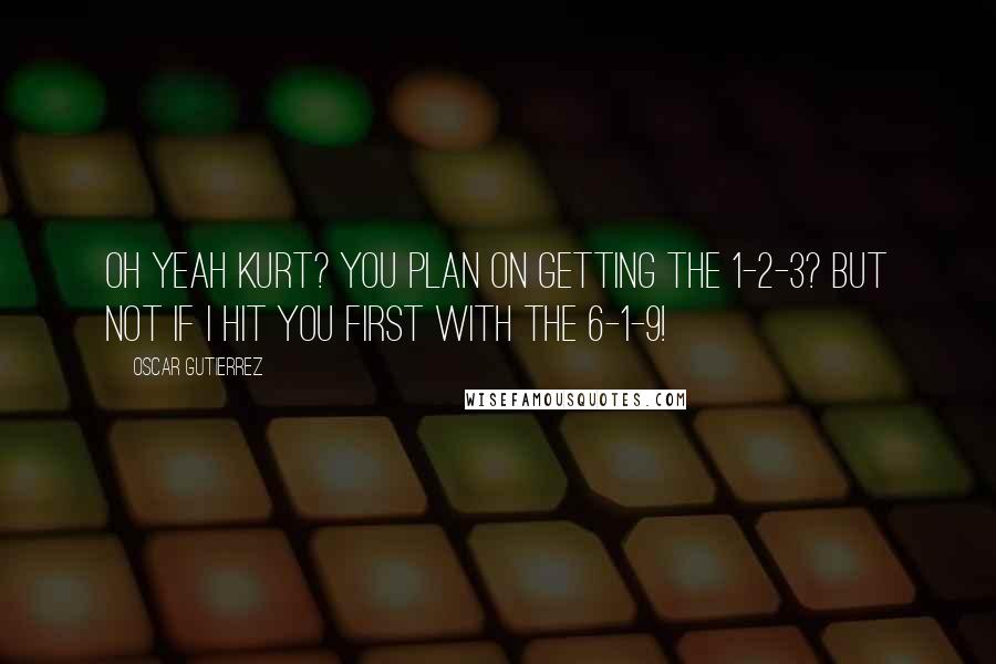 Oscar Gutierrez Quotes: Oh yeah Kurt? You plan on getting the 1-2-3? But not if I hit you first with the 6-1-9!