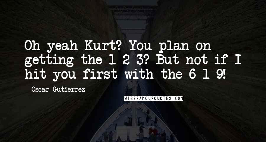 Oscar Gutierrez Quotes: Oh yeah Kurt? You plan on getting the 1-2-3? But not if I hit you first with the 6-1-9!