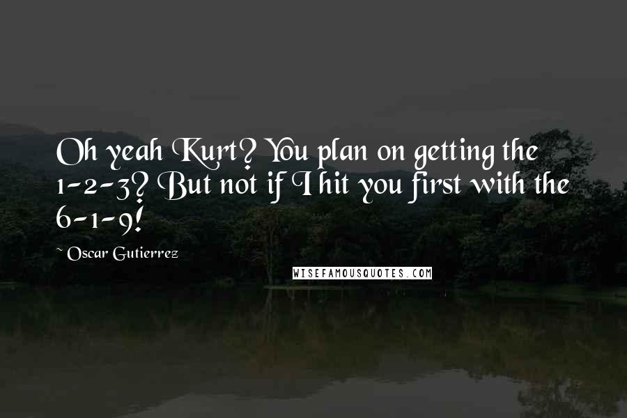 Oscar Gutierrez Quotes: Oh yeah Kurt? You plan on getting the 1-2-3? But not if I hit you first with the 6-1-9!