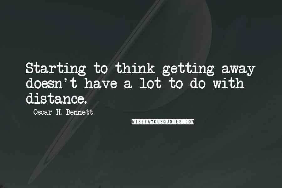 Oscar H. Bennett Quotes: Starting to think getting away doesn't have a lot to do with distance.