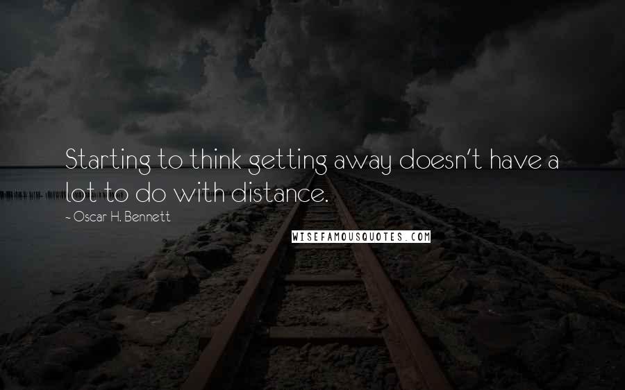 Oscar H. Bennett Quotes: Starting to think getting away doesn't have a lot to do with distance.