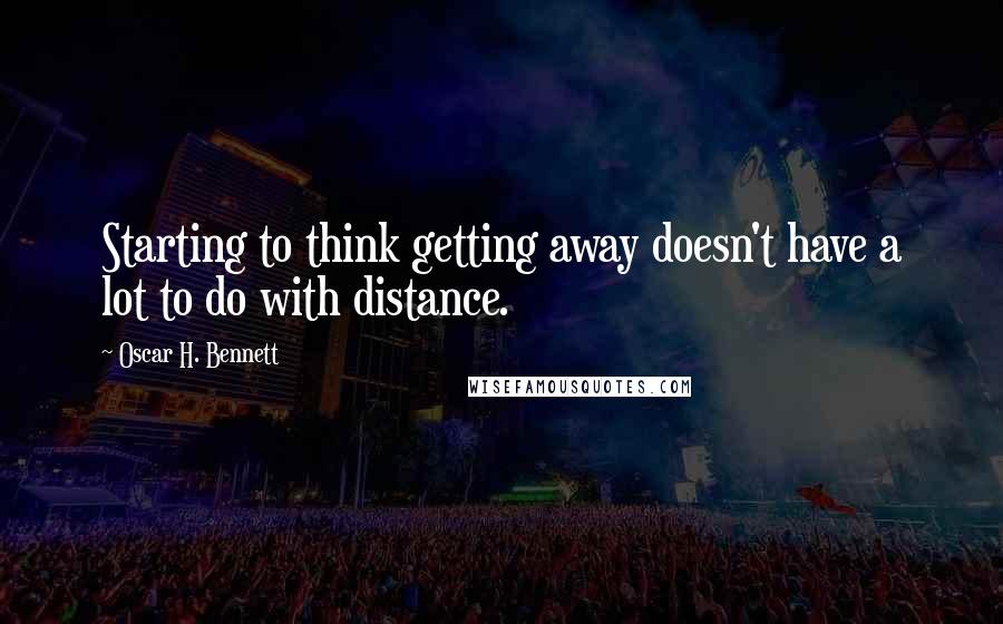 Oscar H. Bennett Quotes: Starting to think getting away doesn't have a lot to do with distance.