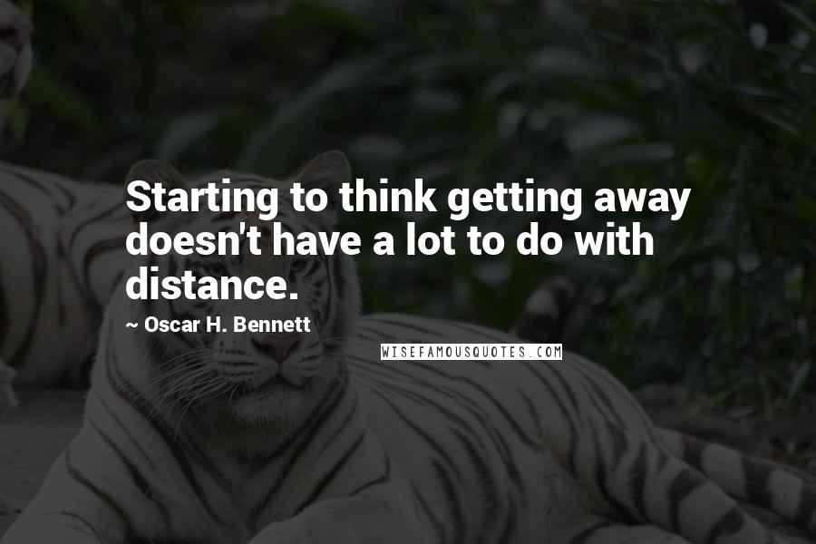 Oscar H. Bennett Quotes: Starting to think getting away doesn't have a lot to do with distance.