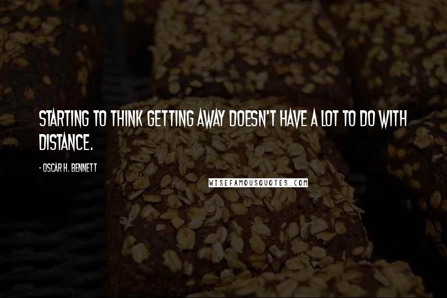 Oscar H. Bennett Quotes: Starting to think getting away doesn't have a lot to do with distance.