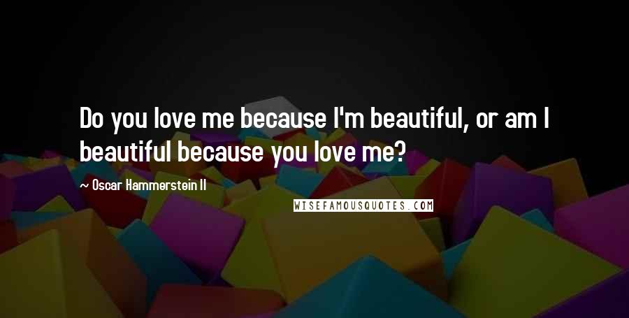Oscar Hammerstein II Quotes: Do you love me because I'm beautiful, or am I beautiful because you love me?
