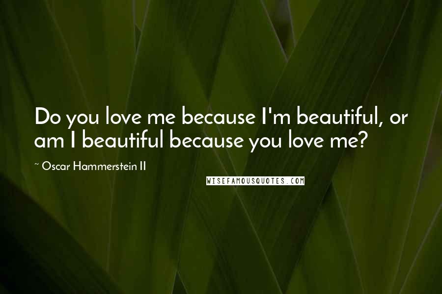 Oscar Hammerstein II Quotes: Do you love me because I'm beautiful, or am I beautiful because you love me?
