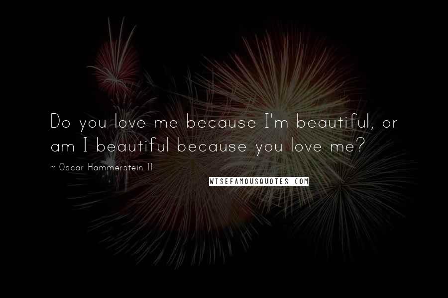 Oscar Hammerstein II Quotes: Do you love me because I'm beautiful, or am I beautiful because you love me?