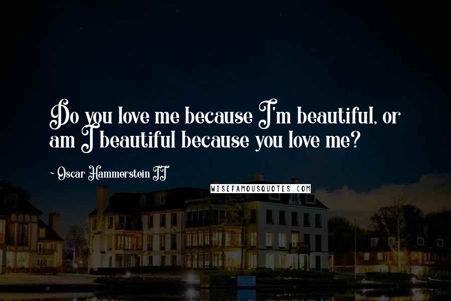 Oscar Hammerstein II Quotes: Do you love me because I'm beautiful, or am I beautiful because you love me?