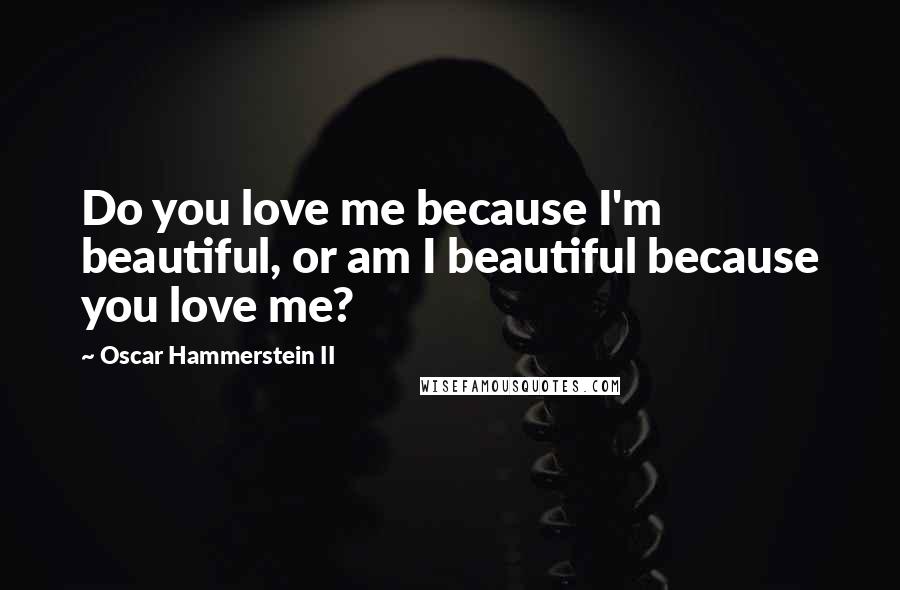 Oscar Hammerstein II Quotes: Do you love me because I'm beautiful, or am I beautiful because you love me?