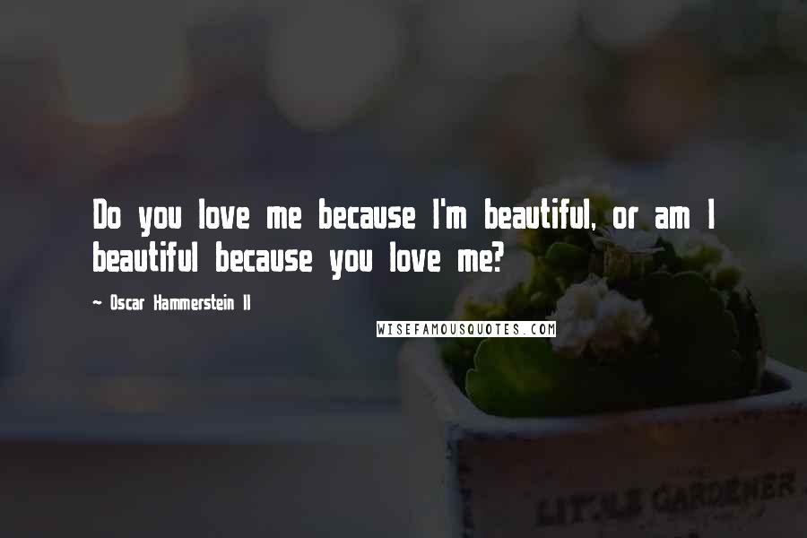 Oscar Hammerstein II Quotes: Do you love me because I'm beautiful, or am I beautiful because you love me?