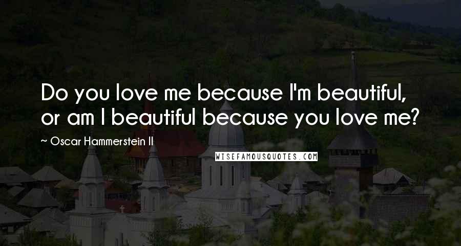 Oscar Hammerstein II Quotes: Do you love me because I'm beautiful, or am I beautiful because you love me?