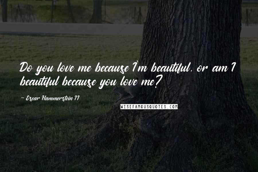 Oscar Hammerstein II Quotes: Do you love me because I'm beautiful, or am I beautiful because you love me?