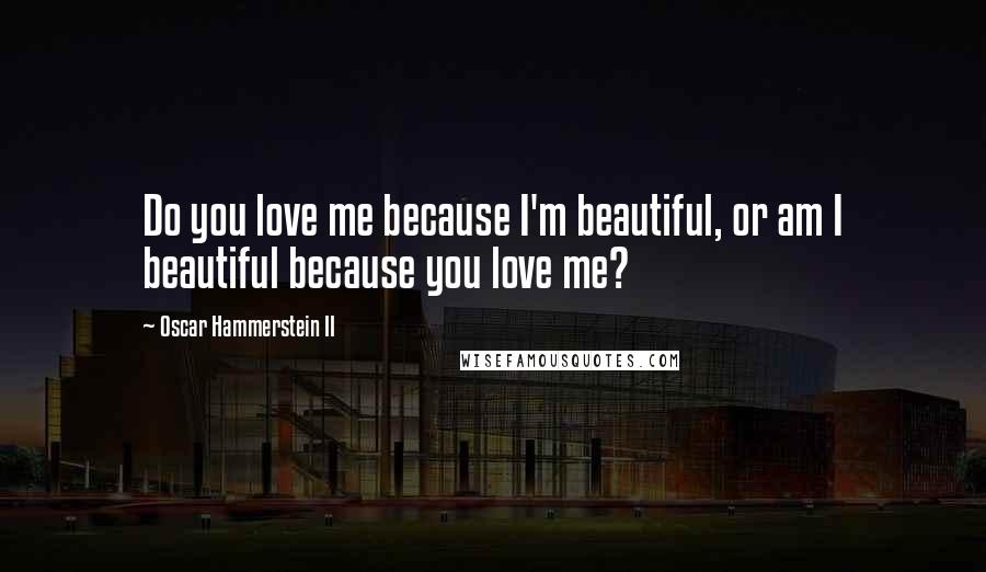 Oscar Hammerstein II Quotes: Do you love me because I'm beautiful, or am I beautiful because you love me?