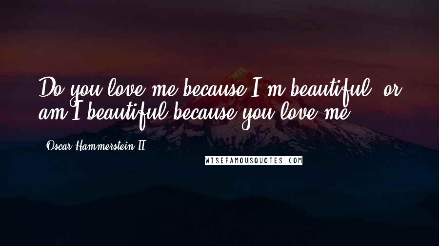 Oscar Hammerstein II Quotes: Do you love me because I'm beautiful, or am I beautiful because you love me?