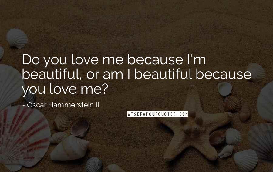 Oscar Hammerstein II Quotes: Do you love me because I'm beautiful, or am I beautiful because you love me?